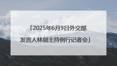 2025年6月9日外交部发言人林剑主持例行记者会