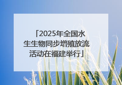 2025年全国水生生物同步增殖放流活动在福建举行