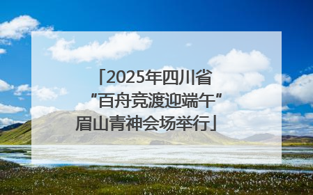2025年四川省“百舟竞渡迎端午”眉山青神会场举行