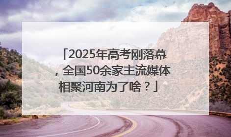 2025年高考刚落幕，全国50余家主流媒体相聚河南为了啥？