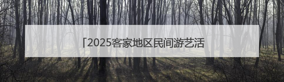 2025客家地区民间游艺活态传承系列活动江西龙南举行