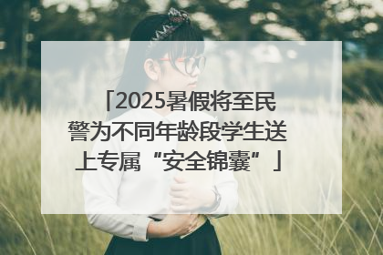 2025暑假将至民警为不同年龄段学生送上专属“安全锦囊”