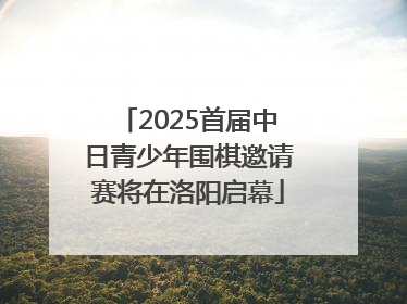 2025首届中日青少年围棋邀请赛将在洛阳启幕