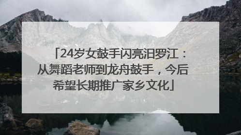 24岁女鼓手闪亮汨罗江：从舞蹈老师到龙舟鼓手，今后希望长期推广家乡文化