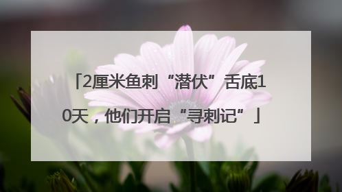 2厘米鱼刺“潜伏”舌底10天，他们开启“寻刺记”