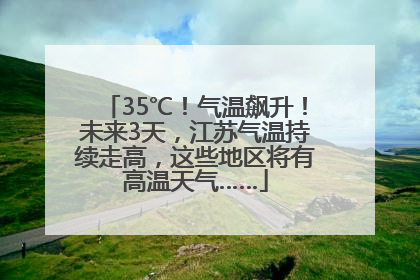 35℃！气温飙升！未来3天，江苏气温持续走高，这些地区将有高温天气……