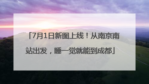 7月1日新图上线！从南京南站出发，睡一觉就能到成都