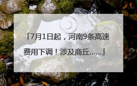 7月1日起，河南9条高速费用下调！涉及商丘……