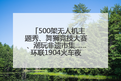 500架无人机主题秀、舞狮竞技大赛、潮玩非遗市集……环联1904火车夜市迎来两周年庆典