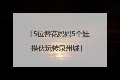 5位簪花妈妈5个娃 搭伙玩转泉州城