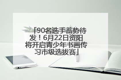 90名选手蓄势待发！6月22日资阳将开启青少年书画传习市级选拔赛