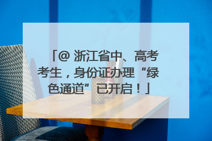 @ 浙江省中、高考考生，身份证办理“绿色通道”已开启！