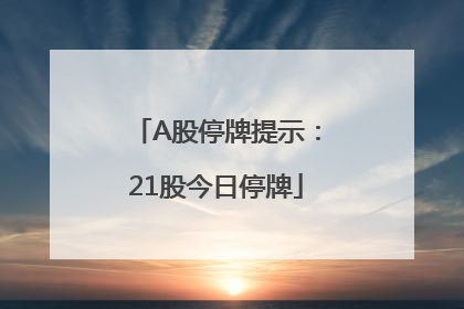 A股停牌提示：21股今日停牌