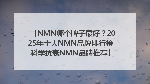 NMN哪个牌子最好？2025年十大NMN品牌排行榜科学抗衰NMN品牌推荐
